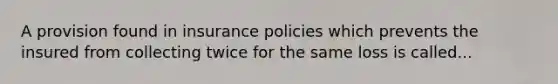 A provision found in insurance policies which prevents the insured from collecting twice for the same loss is called...