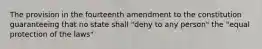 The provision in the fourteenth amendment to the constitution guaranteeing that no state shall "deny to any person" the "equal protection of the laws"