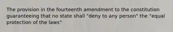 The provision in the fourteenth amendment to the constitution guaranteeing that no state shall "deny to any person" the "equal protection of the laws"