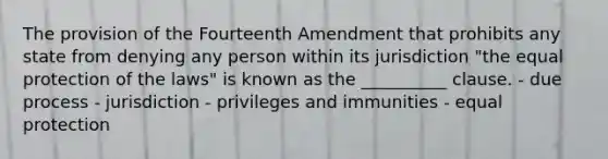 The provision of the Fourteenth Amendment that prohibits any state from denying any person within its jurisdiction "the equal protection of the laws" is known as the __________ clause. - due process - jurisdiction - privileges and immunities - equal protection