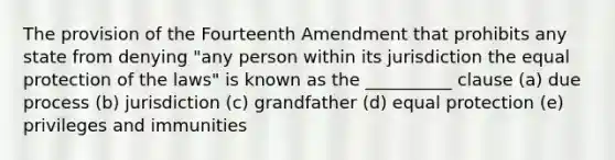 The provision of the Fourteenth Amendment that prohibits any state from denying "any person within its jurisdiction the equal protection of the laws" is known as the __________ clause (a) due process (b) jurisdiction (c) grandfather (d) equal protection (e) privileges and immunities