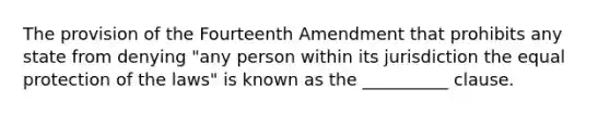 The provision of the Fourteenth Amendment that prohibits any state from denying "any person within its jurisdiction the equal protection of the laws" is known as the __________ clause.