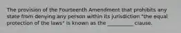 The provision of the Fourteenth Amendment that prohibits any state from denying any person within its jurisdiction "the equal protection of the laws" is known as the __________ clause.