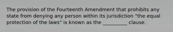 The provision of the Fourteenth Amendment that prohibits any state from denying any person within its jurisdiction "the equal protection of the laws" is known as the __________ clause.