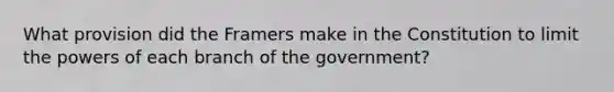 What provision did the Framers make in the Constitution to limit the powers of each branch of the government?