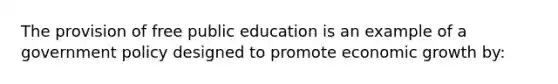 The provision of free public education is an example of a government policy designed to promote economic growth by: