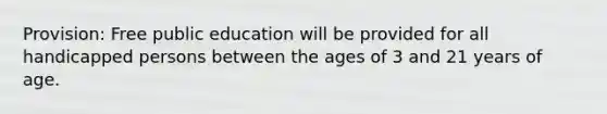 Provision: Free public education will be provided for all handicapped persons between the ages of 3 and 21 years of age.