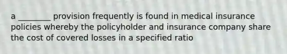 a ________ provision frequently is found in medical insurance policies whereby the policyholder and insurance company share the cost of covered losses in a specified ratio