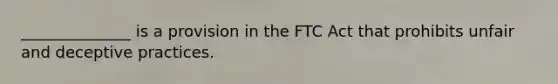 ______________ is a provision in the FTC Act that prohibits unfair and deceptive practices.