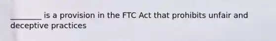 ________ is a provision in the FTC Act that prohibits unfair and deceptive practices