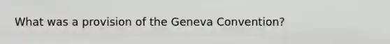 What was a provision of the Geneva Convention?