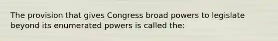 The provision that gives Congress broad powers to legislate beyond its enumerated powers is called the: