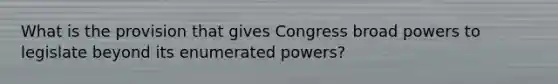 What is the provision that gives Congress broad powers to legislate beyond its enumerated powers?