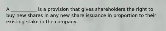 A ___________ is a provision that gives shareholders the right to buy new shares in any new share issuance in proportion to their existing stake in the company.