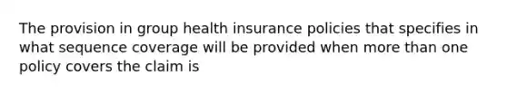 The provision in group health insurance policies that specifies in what sequence coverage will be provided when more than one policy covers the claim is