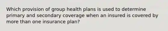 Which provision of group health plans is used to determine primary and secondary coverage when an insured is covered by more than one insurance plan?