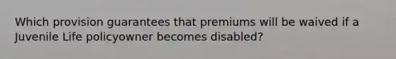 Which provision guarantees that premiums will be waived if a Juvenile Life policyowner becomes disabled?