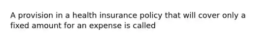 A provision in a health insurance policy that will cover only a fixed amount for an expense is called