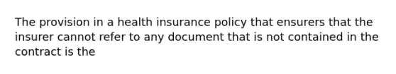 The provision in a health insurance policy that ensurers that the insurer cannot refer to any document that is not contained in the contract is the