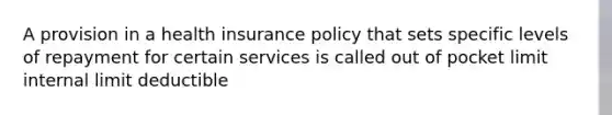 A provision in a health insurance policy that sets specific levels of repayment for certain services is called out of pocket limit internal limit deductible