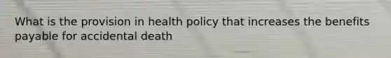 What is the provision in health policy that increases the benefits payable for accidental death