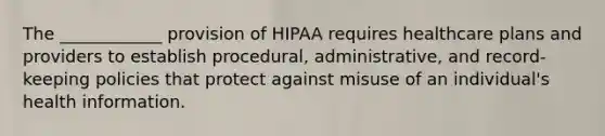 The ____________ provision of HIPAA requires healthcare plans and providers to establish procedural, administrative, and record-keeping policies that protect against misuse of an individual's health information.