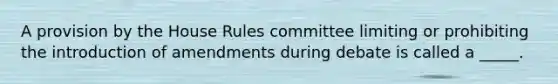 A provision by the House Rules committee limiting or prohibiting the introduction of amendments during debate is called a _____.