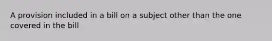 A provision included in a bill on a subject other than the one covered in the bill