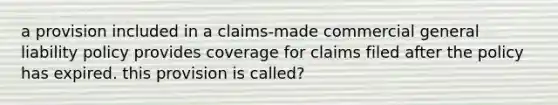 a provision included in a claims-made commercial general liability policy provides coverage for claims filed after the policy has expired. this provision is called?