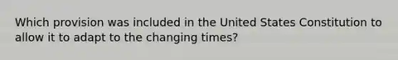 Which provision was included in the United States Constitution to allow it to adapt to the changing times?