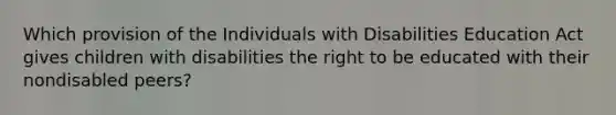 Which provision of the Individuals with Disabilities Education Act gives children with disabilities the right to be educated with their nondisabled peers?