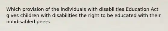 Which provision of the individuals with disabilities Education Act gives children with disabilities the right to be educated with their nondisabled peers