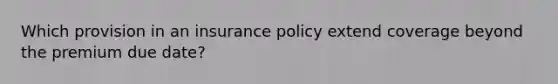 Which provision in an insurance policy extend coverage beyond the premium due date?