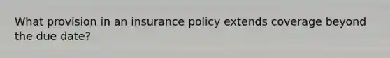 What provision in an insurance policy extends coverage beyond the due date?