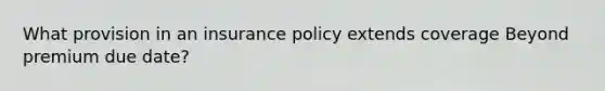 What provision in an insurance policy extends coverage Beyond premium due date?