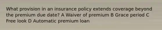 What provision in an insurance policy extends coverage beyond the premium due date? A Waiver of premium B Grace period C Free look D Automatic premium loan