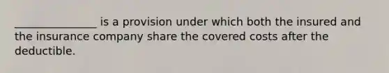 _______________ is a provision under which both the insured and the insurance company share the covered costs after the deductible.