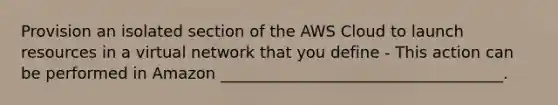 Provision an isolated section of the AWS Cloud to launch resources in a virtual network that you define - This action can be performed in Amazon ____________________________________.