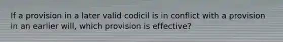 If a provision in a later valid codicil is in conflict with a provision in an earlier will, which provision is effective?