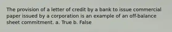 The provision of a letter of credit by a bank to issue commercial paper issued by a corporation is an example of an off-balance sheet commitment. a. True b. False