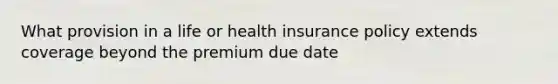 What provision in a life or health insurance policy extends coverage beyond the premium due date