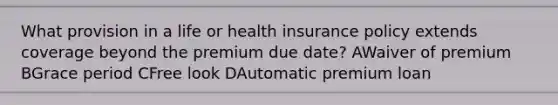 What provision in a life or health insurance policy extends coverage beyond the premium due date? AWaiver of premium BGrace period CFree look DAutomatic premium loan