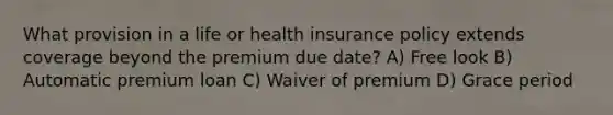 What provision in a life or health insurance policy extends coverage beyond the premium due date? A) Free look B) Automatic premium loan C) Waiver of premium D) Grace period