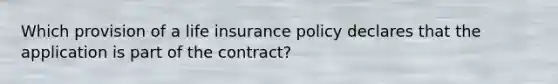 Which provision of a life insurance policy declares that the application is part of the contract?