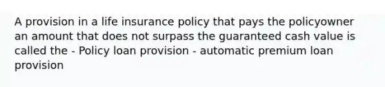 A provision in a life insurance policy that pays the policyowner an amount that does not surpass the guaranteed cash value is called the - Policy loan provision - automatic premium loan provision