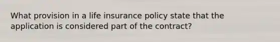 What provision in a life insurance policy state that the application is considered part of the contract?