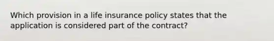 Which provision in a life insurance policy states that the application is considered part of the contract?