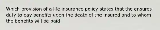 Which provision of a life insurance policy states that the ensures duty to pay benefits upon the death of the insured and to whom the benefits will be paid