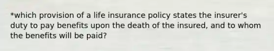 *which provision of a life insurance policy states the insurer's duty to pay benefits upon the death of the insured, and to whom the benefits will be paid?