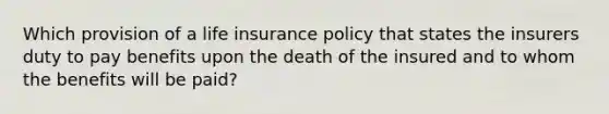 Which provision of a life insurance policy that states the insurers duty to pay benefits upon the death of the insured and to whom the benefits will be paid?